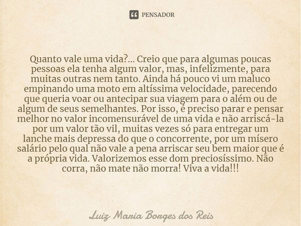 ⁠Quanto vale uma vida?... Creio que para algumas poucas pessoas ela tenha algum valor, mas, infelizmente, para muitas outras nem tanto. Ainda há pouco vi um mal... Frase de Luiz Maria Borges dos Reis.