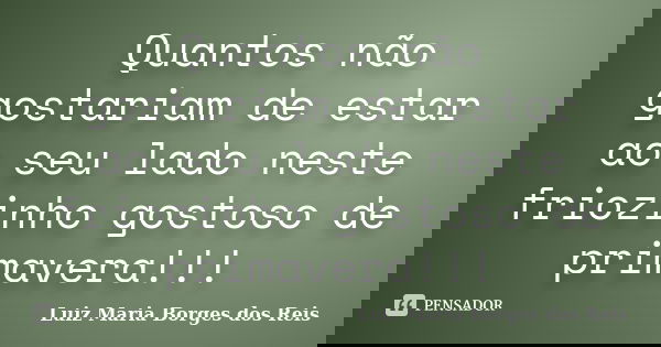 Quantos não gostariam de estar ao seu lado neste friozinho gostoso de primavera!!!... Frase de Luiz Maria Borges dos Reis.