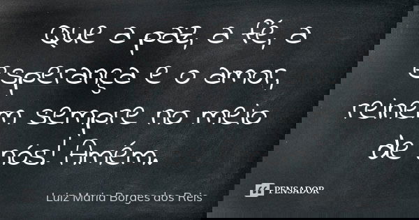 Que a paz, a fé, a esperança e o amor, reinem sempre no meio de nós! Amém.... Frase de Luiz Maria Borges dos Reis.