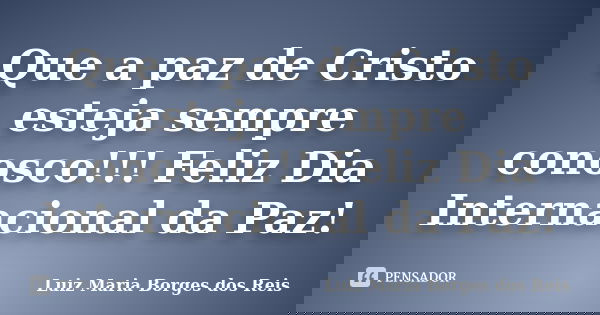 Que a paz de Cristo esteja sempre conosco!!! Feliz Dia Internacional da Paz!... Frase de Luiz Maria Borges dos Reis.