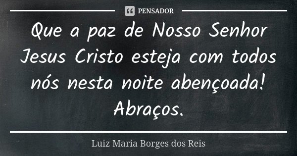 Que a paz de Nosso Senhor Jesus Cristo esteja com todos nós nesta noite abençoada! Abraços.... Frase de Luiz Maria Borges dos Reis.