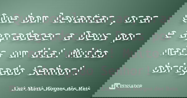Que bom levantar, orar e agradecer a Deus por mais um dia! Muito obrigado Senhor!... Frase de Luiz Maria Borges dos Reis.