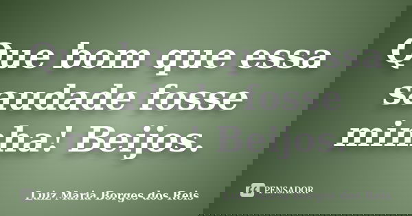 Que bom que essa saudade fosse minha! Beijos.... Frase de Luiz Maria Borges dos Reis.
