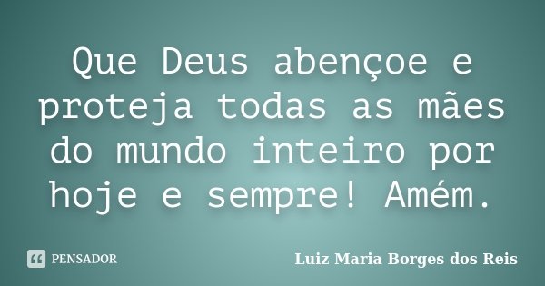 Que Deus abençoe e proteja todas as mães do mundo inteiro por hoje e sempre! Amém.... Frase de Luiz Maria Borges dos Reis.