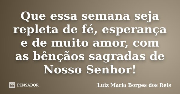 Que essa semana seja repleta de fé, esperança e de muito amor, com as bênçãos sagradas de Nosso Senhor!... Frase de Luiz Maria Borges dos Reis.