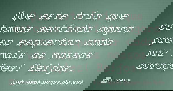 Que este frio que estamos sentindo agora possa esquentar cada vez mais os nossos corações! Beijos.... Frase de Luiz Maria Borges dos Reis.