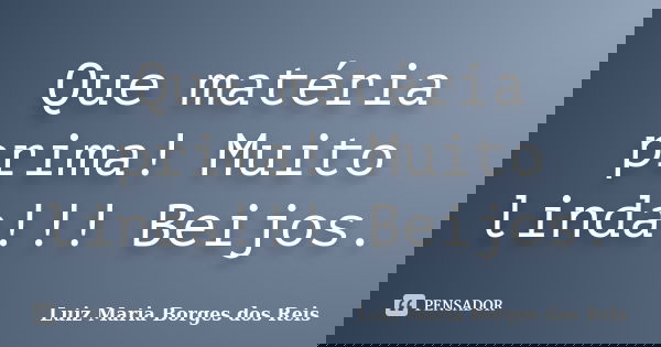 Que matéria prima! Muito linda!!! Beijos.... Frase de Luiz Maria Borges dos Reis.