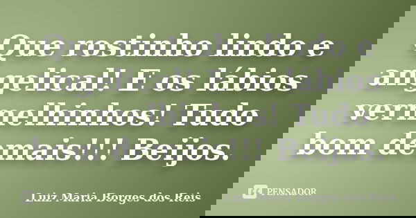 Que rostinho lindo e angelical! E os lábios vermelhinhos! Tudo bom demais!!! Beijos.... Frase de Luiz Maria Borges dos Reis.