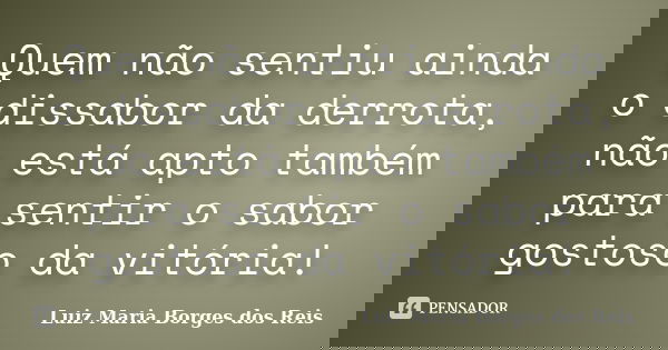 Quem não sentiu ainda o dissabor da derrota, não está apto também para sentir o sabor gostoso da vitória!... Frase de Luiz Maria Borges dos Reis.