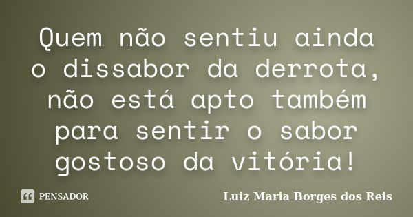 Quem não sentiu ainda o dissabor da derrota, não está apto também para sentir o sabor gostoso da vitória!... Frase de Luiz Maria Borges dos Reis.