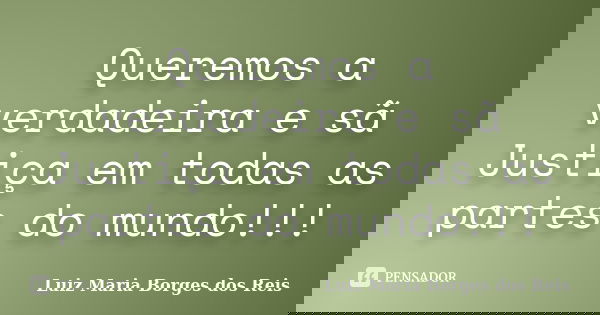 Queremos a verdadeira e sã Justiça em todas as partes do mundo!!!... Frase de Luiz Maria Borges dos Reis.