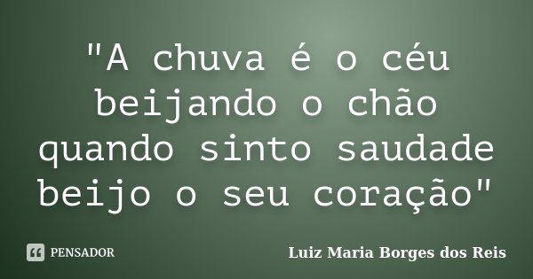 "A chuva é o céu beijando o chão quando sinto saudade beijo o seu coração"... Frase de Luiz Maria Borges dos Reis.