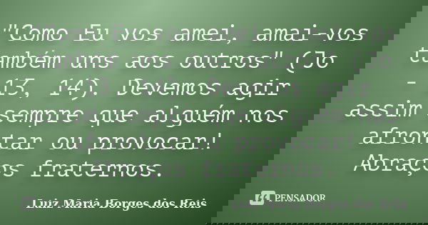 "Como Eu vos amei, amai-vos também uns aos outros" (Jo - 13, 14). Devemos agir assim sempre que alguém nos afrontar ou provocar! Abraços fraternos.... Frase de Luiz Maria Borges dos Reis.