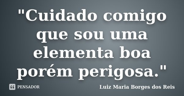 "Cuidado comigo que sou uma elementa boa porém perigosa."... Frase de Luiz Maria Borges dos Reis.