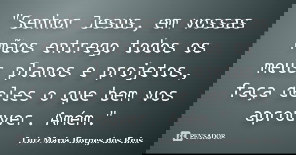 "Senhor Jesus, em vossas mãos entrego todos os meus planos e projetos, faça deles o que bem vos aprouver. Amém."... Frase de Luiz Maria Borges dos Reis.
