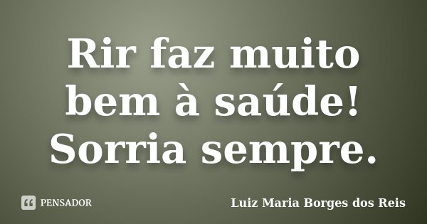 Rir faz muito bem à saúde! Sorria sempre.... Frase de Luiz Maria Borges dos Reis.