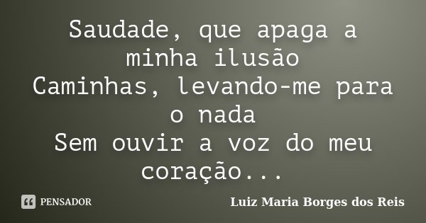 Saudade, que apaga a minha ilusão Caminhas, levando-me para o nada Sem ouvir a voz do meu coração...... Frase de Luiz Maria Borges dos Reis.