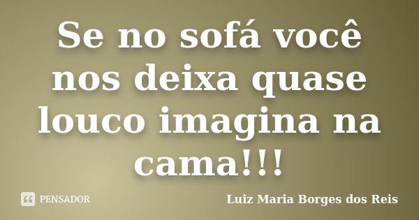 Se no sofá você nos deixa quase louco imagina na cama!!!... Frase de Luiz Maria Borges dos Reis.