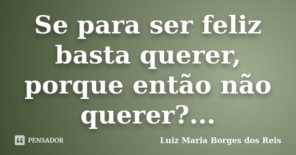 Se para ser feliz basta querer, porque então não querer?...... Frase de Luiz Maria Borges dos Reis.