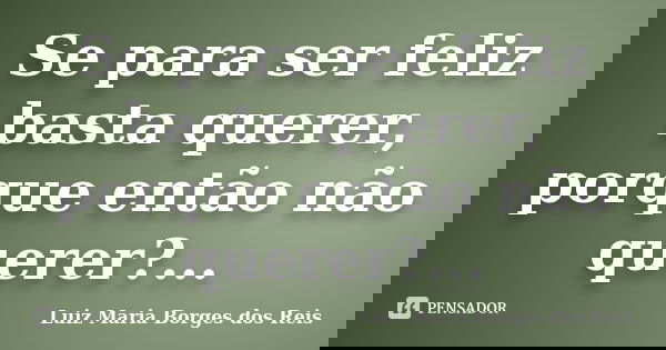 Se para ser feliz basta querer, porque então não querer?...... Frase de Luiz Maria Borges dos Reis.
