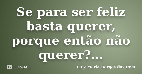 Se para ser feliz basta querer, porque então não querer?...... Frase de Luiz Maria Borges dos Reis.