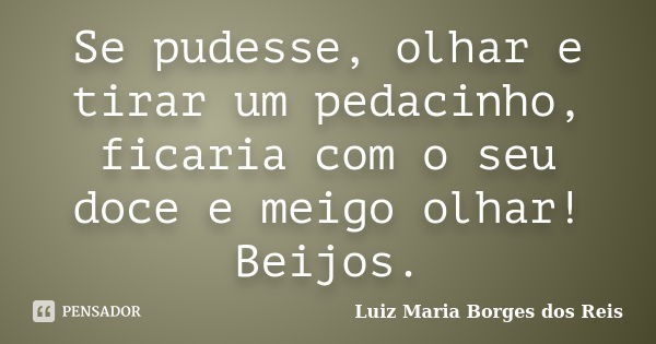 Se pudesse, olhar e tirar um pedacinho, ficaria com o seu doce e meigo olhar! Beijos.... Frase de Luiz Maria Borges dos Reis.