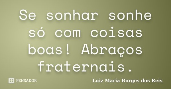 Se sonhar sonhe só com coisas boas! Abraços fraternais.... Frase de Luiz Maria Borges dos Reis.