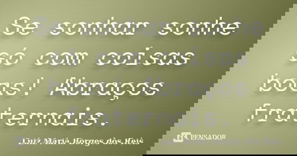 Se sonhar sonhe só com coisas boas! Abraços fraternais.... Frase de Luiz Maria Borges dos Reis.