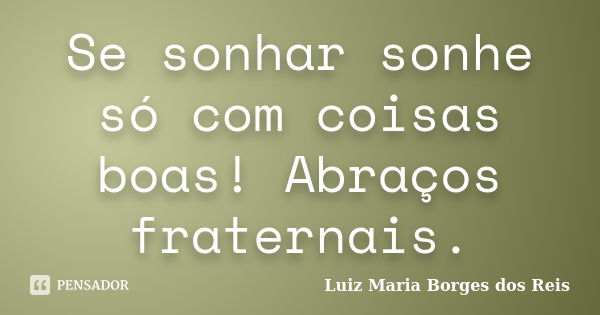 Se sonhar sonhe só com coisas boas! Abraços fraternais.... Frase de Luiz Maria Borges dos Reis.