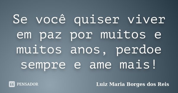 Se você quiser viver em paz por muitos e muitos anos, perdoe sempre e ame mais!... Frase de Luiz Maria Borges dos Reis.