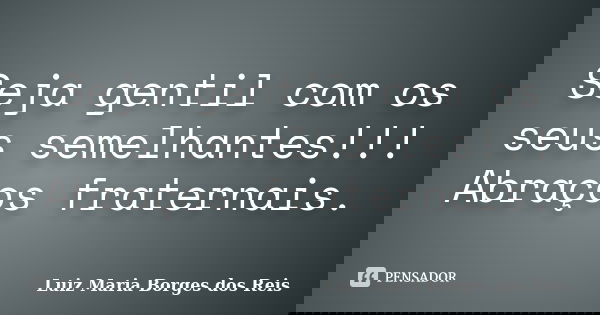Seja gentil com os seus semelhantes!!! Abraços fraternais.... Frase de Luiz Maria Borges dos Reis.