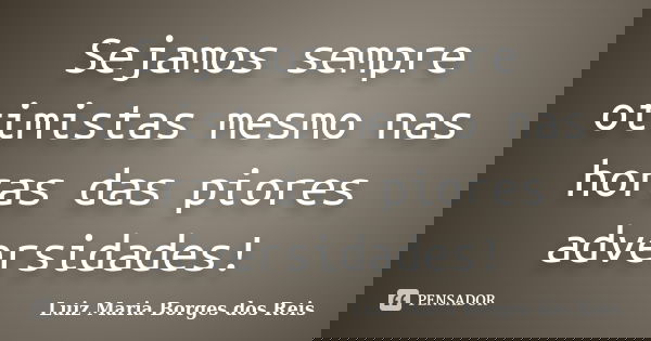 Sejamos sempre otimistas mesmo nas horas das piores adversidades!... Frase de Luiz Maria Borges dos Reis.