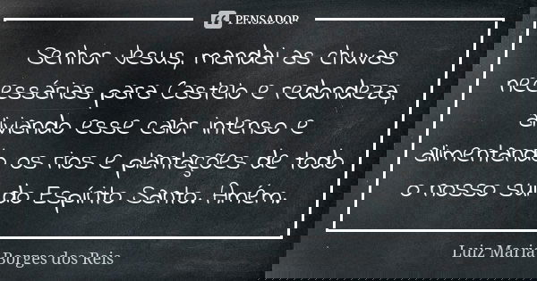 Senhor Jesus, mandai as chuvas necessárias para Castelo e redondeza, aliviando esse calor intenso e alimentando os rios e plantações de todo o nosso sul do Espí... Frase de Luiz Maria Borges dos Reis.