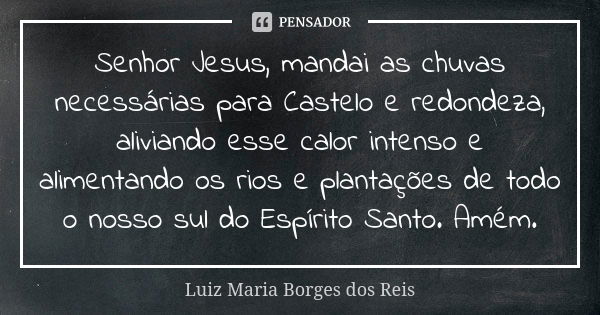 Senhor Jesus, mandai as chuvas necessárias para Castelo e redondeza, aliviando esse calor intenso e alimentando os rios e plantações de todo o nosso sul do Espí... Frase de Luiz Maria Borges dos Reis.