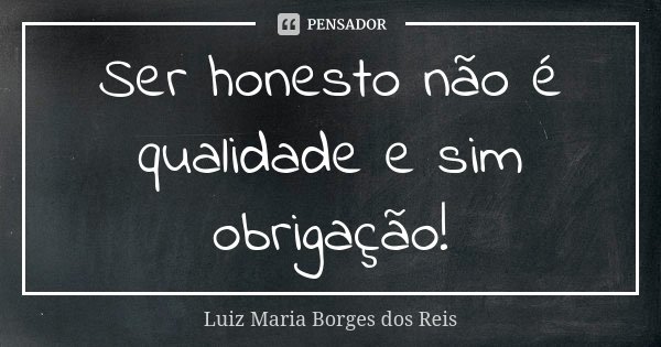 Ser honesto não é qualidade e sim obrigação!... Frase de Luiz Maria Borges dos Reis.