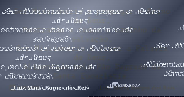 Ser Missionário é propagar o Reino de Deus, Mostrando a todos o caminho da salvação. Ser Missionário é viver a Palavra de Deus, Alimentado pelo Pão Sagrado da S... Frase de Luiz Maria Borges dos Reis.
