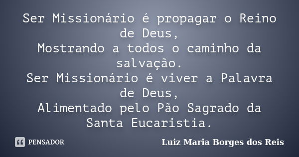 Ser Missionário é propagar o Reino de Deus, Mostrando a todos o caminho da salvação. Ser Missionário é viver a Palavra de Deus, Alimentado pelo Pão Sagrado da S... Frase de Luiz Maria Borges dos Reis.