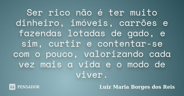 Ser rico não é ter muito dinheiro, imóveis, carrões e fazendas lotadas de gado, e sim, curtir e contentar-se com o pouco, valorizando cada vez mais a vida e o m... Frase de Luiz Maria Borges dos Reis.