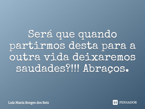 ⁠Será que quando partirmos desta para a outra vida deixaremos saudades?!!! Abraços.... Frase de Luiz Maria Borges dos Reis.