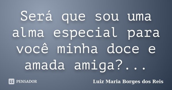 Será que sou uma alma especial para você minha doce e amada amiga?...... Frase de Luiz Maria Borges dos Reis.