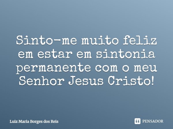 ⁠Sinto-me muito feliz em estar em sintonia permanente com o meu Senhor Jesus Cristo!... Frase de Luiz Maria Borges dos Reis.
