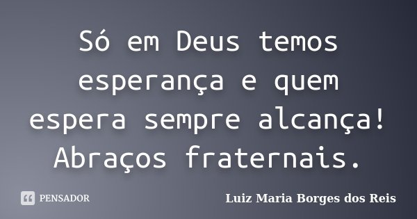Só em Deus temos esperança e quem espera sempre alcança! Abraços fraternais.... Frase de Luiz Maria Borges dos Reis.