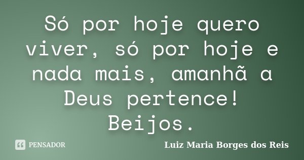Só por hoje quero viver, só por hoje e nada mais, amanhã a Deus pertence! Beijos.... Frase de Luiz Maria Borges dos Reis.