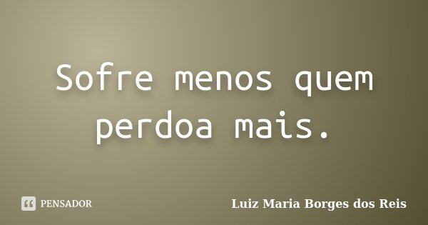 Sofre menos quem perdoa mais.... Frase de Luiz Maria Borges dos Reis.