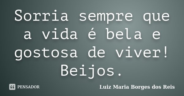 Sorria sempre que a vida é bela e gostosa de viver! Beijos.... Frase de Luiz Maria Borges dos Reis.