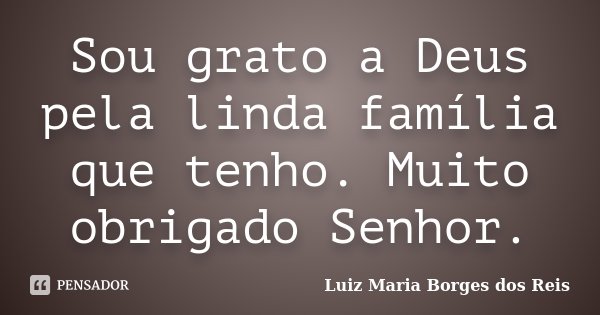 Sou grato a Deus pela linda família que tenho. Muito obrigado Senhor.... Frase de Luiz Maria Borges dos Reis.