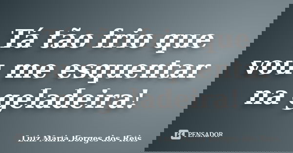 Tá tão frio que vou me esquentar na geladeira!... Frase de Luiz Maria Borges dos Reis.