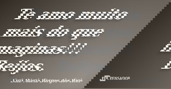 Te amo muito mais do que imaginas!!! Beijos.... Frase de Luiz Maria Borges dos Reis.