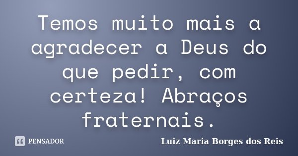 Temos muito mais a agradecer a Deus do que pedir, com certeza! Abraços fraternais.... Frase de Luiz Maria Borges dos Reis.
