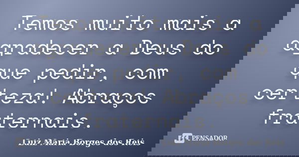 Temos muito mais a agradecer a Deus do que pedir, com certeza! Abraços fraternais.... Frase de Luiz Maria Borges dos Reis.